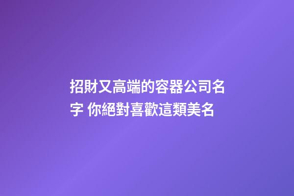 招財又高端的容器公司名字 你絕對喜歡這類美名-第1張-公司起名-玄機派